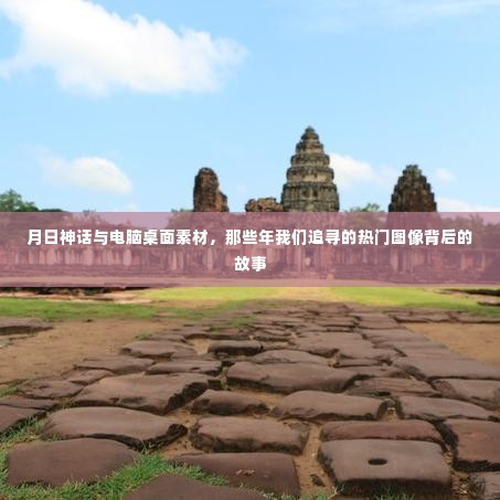 那些年我们追寻的热门图像背后的故事,月日神话与电脑桌面素材揭秘