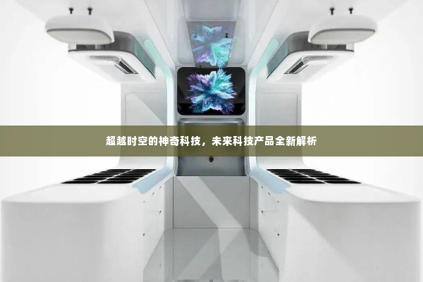 未来神奇科技揭秘,时空超越的全新产品解析