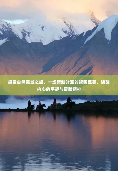 自然美景探索之旅,时空视听盛宴,唤醒内心的宁静与冒险激情