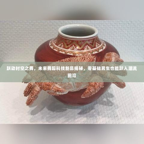 未来舞蹈科技揭秘,零基础男生跃入潮流前沿的时空之舞