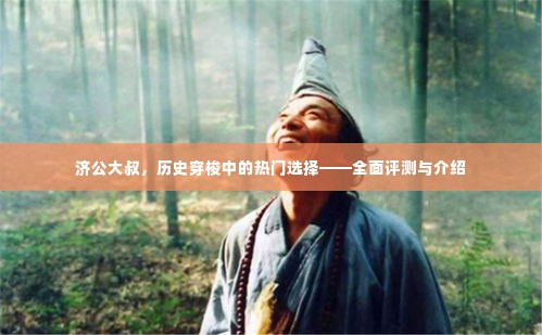 济公大叔,历史穿梭热门角色——全面评测与介绍