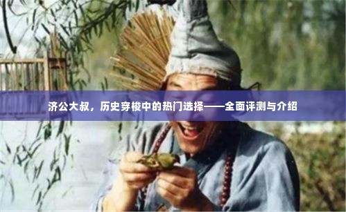 济公大叔,历史穿梭热门角色——全面评测与介绍