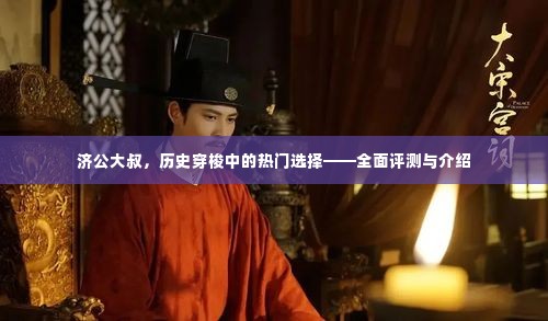 济公大叔,历史穿梭热门角色——全面评测与介绍