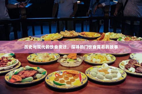 历史与现代饮食变迁探秘,热门饮食背后的故事探寻
