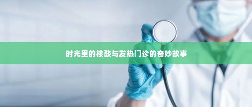 时光里的核酸与发热门诊,一段奇妙的旅程