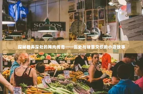 巷弄深处的腌肉传奇,历史与味蕾交织的小店探寻之旅