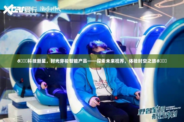 科技新星,时空穿梭智能产品——未来视界之旅体验探索时空之旅