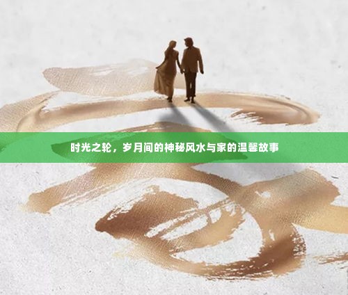 岁月风水与家的温馨故事,时光之轮的神秘与温暖