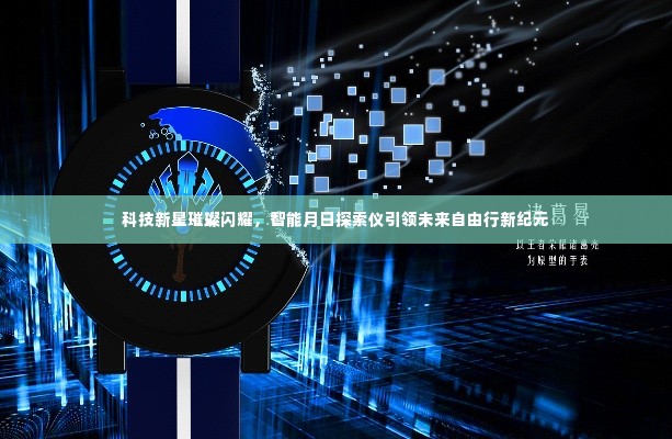 科技新星引领未来自由行新纪元,智能月日探索仪璀璨闪耀亮相