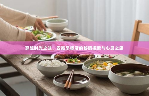 安徽早餐店,穿越时光之味的心灵之旅与秘境探索