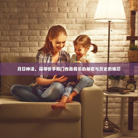 月日神话揭秘,探寻快手热门作品背后的秘密与历史印记