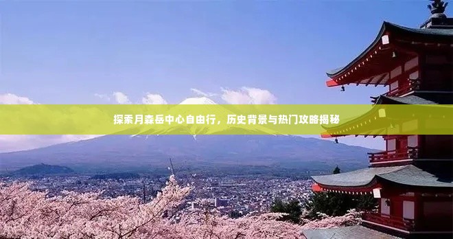月森岳中心自由行探索,历史背景揭秘与热门攻略指南
