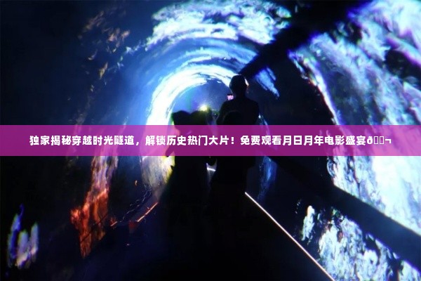 独家揭秘,穿越时光隧道,月日月年电影盛宴盛宴开启!免费观看历史热门大片🎬