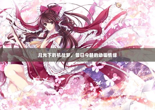 月光机战梦与动画情缘,昔日今朝的传世之旅