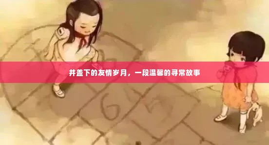 井盖下的友情岁月,温馨寻常故事