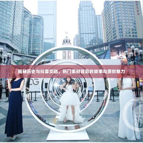抖音揭秘,历史热门素材背后的故事与原创魅力探索
