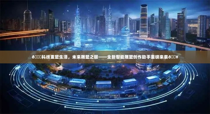 科技重塑生活,全新智能雕塑创作助手重磅推出,未来雕塑之眼展现眼前!