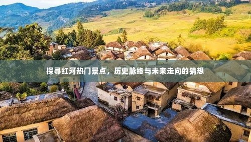 红河热门景点深度探寻,历史脉络与未来展望