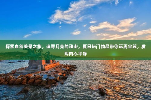 探索自然美景，追寻月亮秘密，夏日必备物品助你远离尘嚣，寻找内心平静之旅