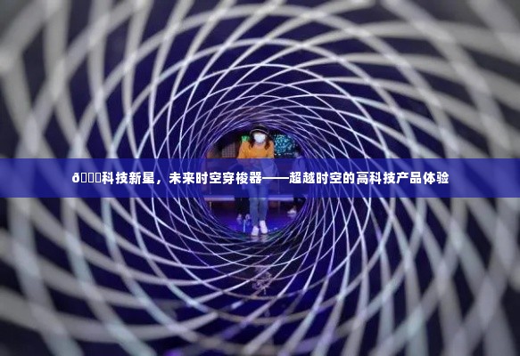 科技新星,时空穿梭器的未来体验之旅