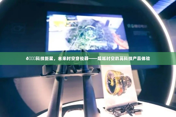 科技新星,时空穿梭器的未来体验之旅