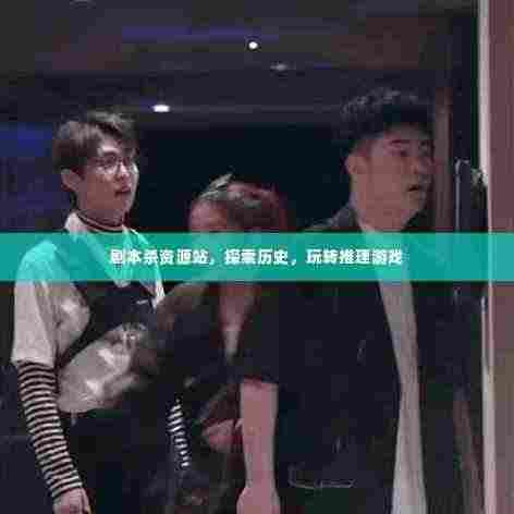 剧本杀资源站,历史探索与推理游戏的盛宴