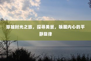 时光穿越之旅，探寻美景，唤醒内心平和的旋律