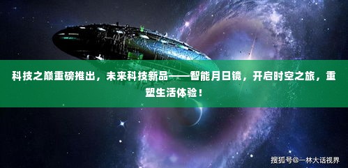 科技新品重磅发布,智能月日镜重塑生活体验,开启时空之旅!