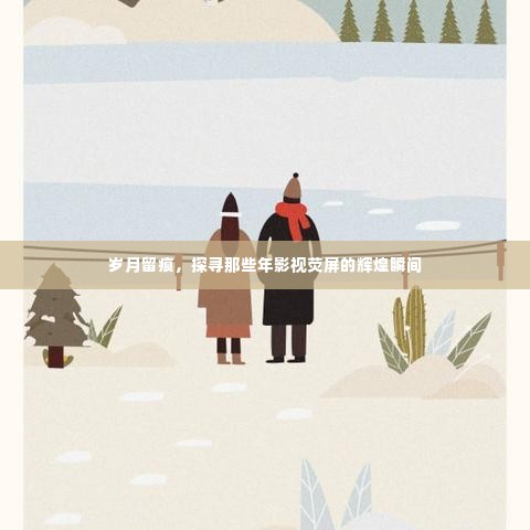 那些年影视荧屏的辉煌瞬间,岁月留痕的探寻