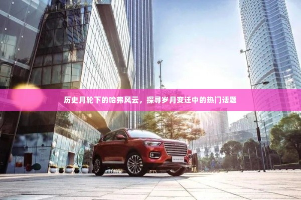 岁月轮转下的哈弗风云与热门话题探寻