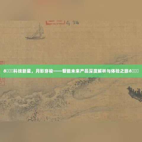 科技新星探索之旅,智能未来产品深度解析与体验之旅揭秘月影穿梭的魅力