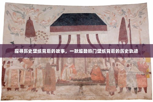 探寻热门历史壁纸背后的故事与轨迹