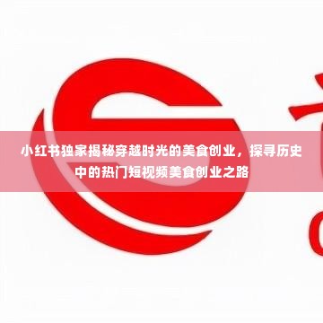 小红书独家揭秘,美食创业的穿越时光之旅,探寻历史热门短视频之路