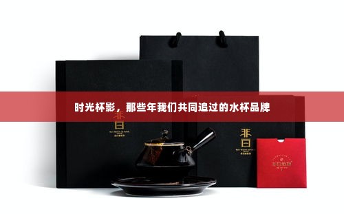 时光杯影，那些年追过的水杯品牌记忆