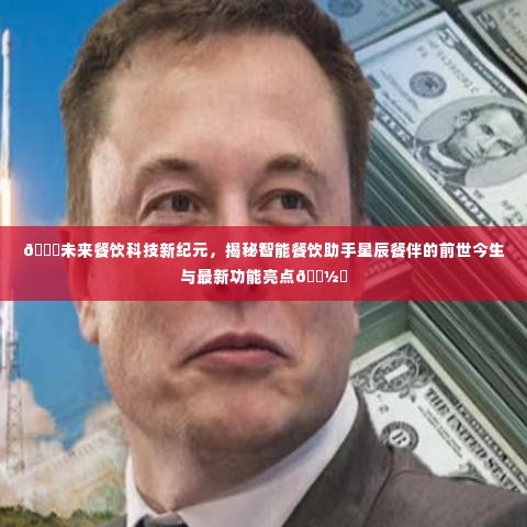 揭秘智能餐饮助手星辰餐伴,未来餐饮科技的前世今生与最新功能亮点探索🌟🍽️