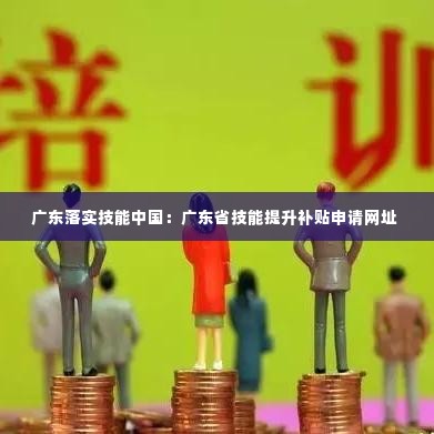 广东落实技能中国:广东省技能提升补贴申请网址