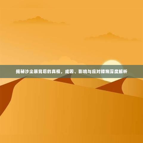 揭秘沙尘暴背后的真相,成因、影响与应对措施深度解析