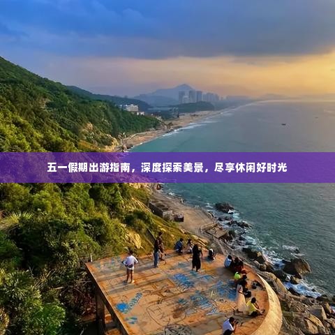 五一假期出游指南,深度探索美景,尽享休闲好时光