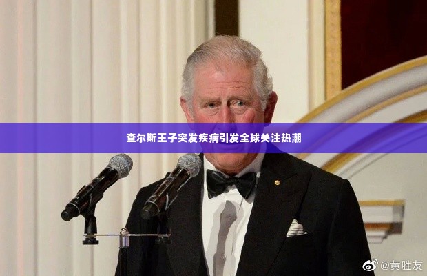 查尔斯王子突发疾病引发全球关注热潮