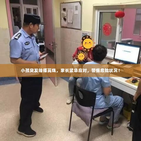 小孩突发抽搐高烧,家长紧急应对,警惕危险状况!
