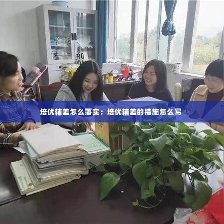 培优辅差怎么落实:培优辅差的措施怎么写