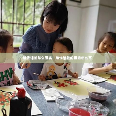 培优辅差怎么落实:培优辅差的措施怎么写