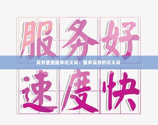 高效便捷服务近义词:服务高效的近义词