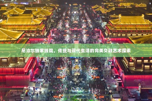 尼泊尔独家独院,传统与现代生活的完美交融艺术探索