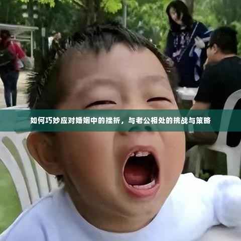 如何巧妙应对婚姻中的挫折,与老公相处的挑战与策略