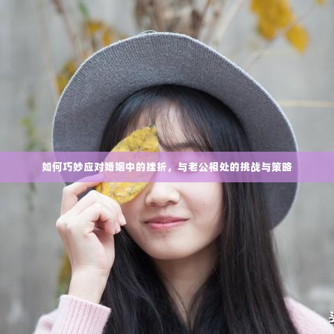 如何巧妙应对婚姻中的挫折,与老公相处的挑战与策略