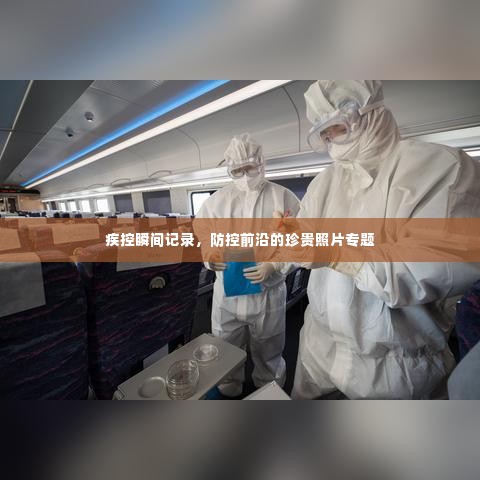 疾控瞬间记录,防控前沿的珍贵照片专题