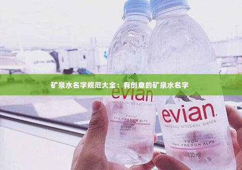 矿泉水名字规范大全：有创意的矿泉水名字 