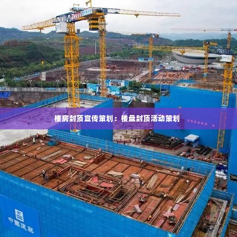 楼房封顶宣传策划：楼盘封顶活动策划 