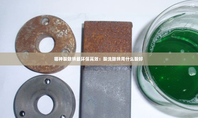 哪种酸除锈最环保高效:酸洗除锈用什么酸好